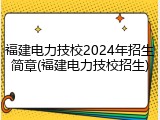 福建电力技校2024年招生简章(福建电力技校招生)