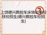 上饶德兴数控车床培训学校技校招生(德兴数控车校招生)