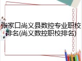 张家口尚义县数控专业职校排名(尚义数控职校排名)