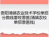 贵阳清镇农业技术学校单招分数线畜牧兽医(清镇农校单招兽医线)