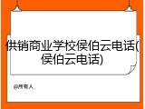 供销商业学校侯伯云电话(侯伯云电话)