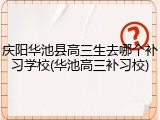 庆阳华池县高三生去哪个补习学校(华池高三补习校)