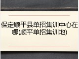 保定顺平县单招集训中心在哪(顺平单招集训地)