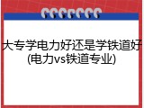 大专学电力好还是学铁道好(电力vs铁道专业)