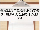 张家口万全县农业职高学校如何报名(万全县农职校报名)