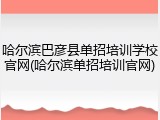 哈尔滨巴彦县单招培训学校官网(哈尔滨单招培训官网)