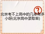 北京考不上高中的几率有多小呀(北京高中录取率)