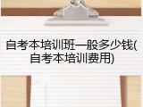自考本培训班一般多少钱(自考本培训费用)
