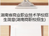 湖南省商业职业技术学校招生简章(湖南商职校招生)