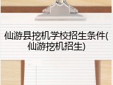 仙游县挖机学校招生条件(仙游挖机招生)