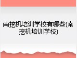 南挖机培训学校有哪些(南挖机培训学校)
