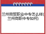 兰州商贸职业中专怎么样(兰州商职中专如何)