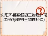庆阳环县寒假初三物理补习课程(寒假初三物理补课)