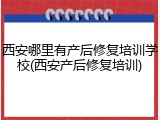 西安哪里有产后修复培训学校(西安产后修复培训)
