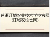 普洱江城农业技术学校官网(江城农校官网)