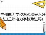 兰州电力学校怎么样好不好进(兰州电力学校难进吗)