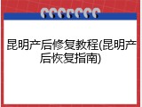 昆明产后修复教程(昆明产后恢复指南)