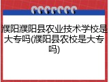濮阳濮阳县农业技术学校是大专吗(濮阳县农校是大专吗)