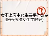 考不上高中女生要学什么专业好(落榜女生学啥好)