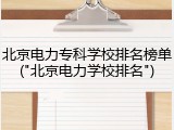 北京电力专科学校排名榜单("北京电力学校排名")