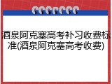 酒泉阿克塞高考补习收费标准(酒泉阿克塞高考收费)