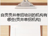 自贡贡井单招培训的机构有哪些(贡井单招机构)