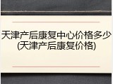 天津产后康复中心价格多少(天津产后康复价格)