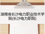湖南省长沙电力职业技术学院(长沙电力职院)