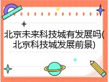 北京未来科技城有发展吗(北京科技城发展前景)