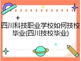 四川科技职业学校如何技校毕业(四川技校毕业)