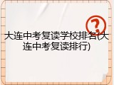 大连中考复读学校排名(大连中考复读排行)