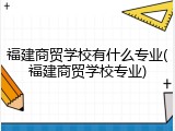 福建商贸学校有什么专业(福建商贸学校专业)