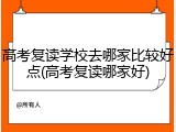 高考复读学校去哪家比较好点(高考复读哪家好)