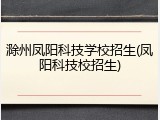 滁州凤阳科技学校招生(凤阳科技校招生)