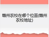 赣州农校在哪个位置(赣州农校地址)