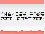 广外自考日语学士学位的要求(广外日语自考学位要求)