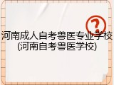 河南成人自考兽医专业学校(河南自考兽医学校)