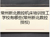 常州新北数控机床培训技工学校有哪些(常州新北数控技校)