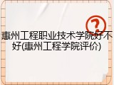 惠州工程职业技术学院好不好(惠州工程学院评价)