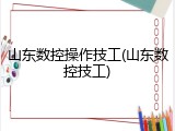 山东数控操作技工(山东数控技工)