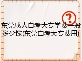 东莞成人自考大专学费一般多少钱(东莞自考大专费用)