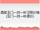 酒泉玉门一对一补习班价格(玉门一对一补课价)