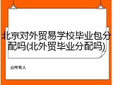 北京对外贸易学校毕业包分配吗(北外贸毕业分配吗)