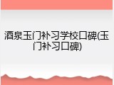 酒泉玉门补习学校口碑(玉门补习口碑)