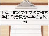 上海普陀区安生学校是贵族学校吗(普陀安生学校贵族吗)