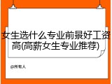 女生选什么专业前景好工资高(高薪女生专业推荐)