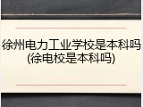 徐州电力工业学校是本科吗(徐电校是本科吗)