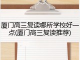 厦门高三复读哪所学校好一点(厦门高三复读推荐)