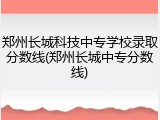 郑州长城科技中专学校录取分数线(郑州长城中专分数线)
