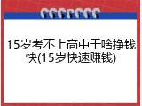 15岁考不上高中干啥挣钱快(15岁快速赚钱)